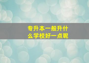 专升本一般升什么学校好一点呢