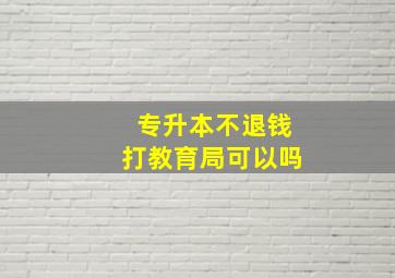 专升本不退钱打教育局可以吗