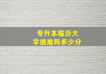 专升本临沂大学很难吗多少分