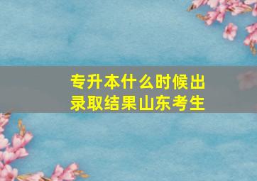 专升本什么时候出录取结果山东考生