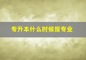 专升本什么时候报专业