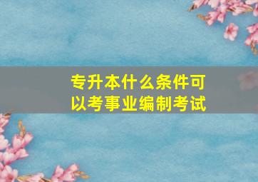 专升本什么条件可以考事业编制考试