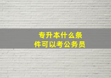 专升本什么条件可以考公务员