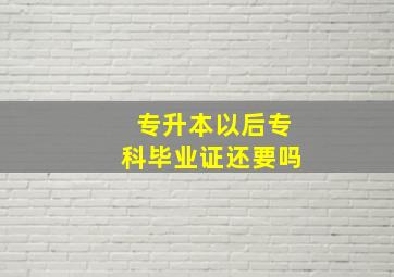 专升本以后专科毕业证还要吗