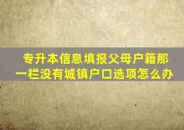 专升本信息填报父母户籍那一栏没有城镇户口选项怎么办