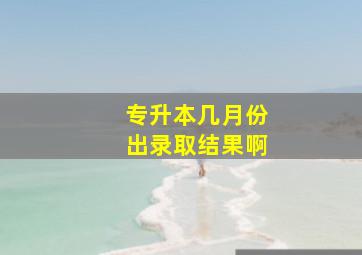 专升本几月份出录取结果啊