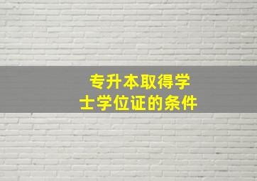 专升本取得学士学位证的条件