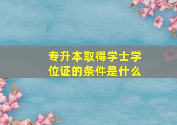 专升本取得学士学位证的条件是什么