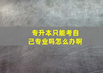 专升本只能考自己专业吗怎么办啊