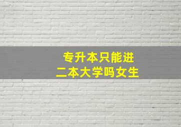 专升本只能进二本大学吗女生