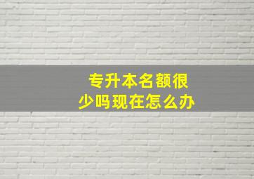 专升本名额很少吗现在怎么办