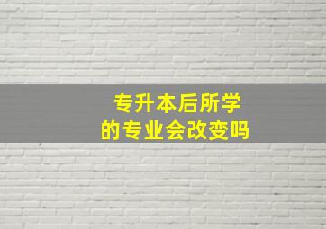 专升本后所学的专业会改变吗