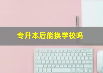 专升本后能换学校吗