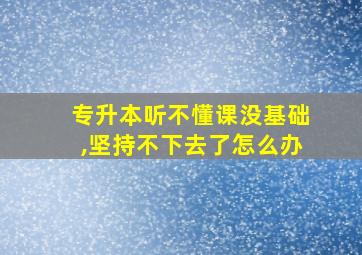 专升本听不懂课没基础,坚持不下去了怎么办