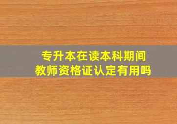 专升本在读本科期间教师资格证认定有用吗