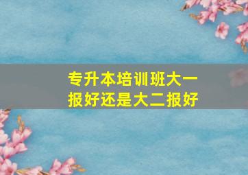 专升本培训班大一报好还是大二报好