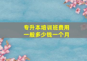 专升本培训班费用一般多少钱一个月