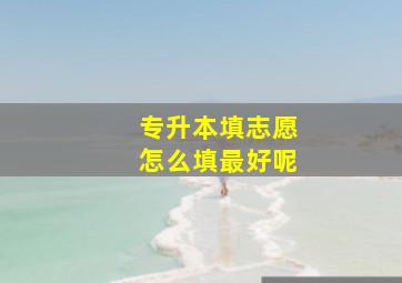 专升本填志愿怎么填最好呢