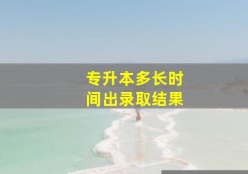 专升本多长时间出录取结果