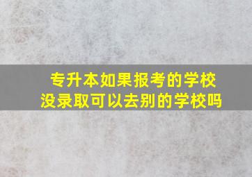 专升本如果报考的学校没录取可以去别的学校吗