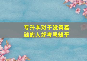 专升本对于没有基础的人好考吗知乎