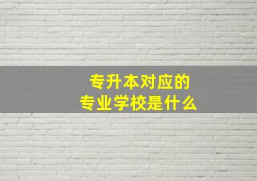 专升本对应的专业学校是什么