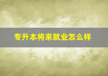 专升本将来就业怎么样