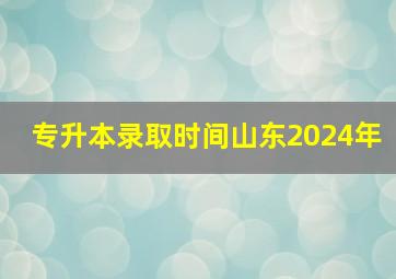 专升本录取时间山东2024年