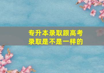 专升本录取跟高考录取是不是一样的