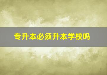 专升本必须升本学校吗