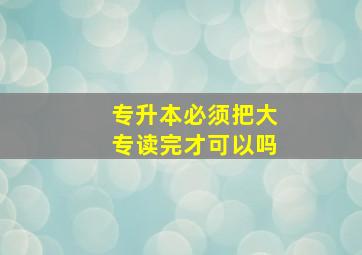 专升本必须把大专读完才可以吗