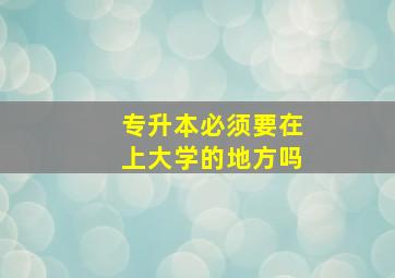 专升本必须要在上大学的地方吗