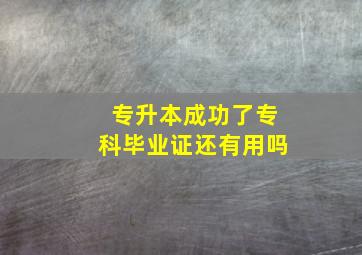 专升本成功了专科毕业证还有用吗