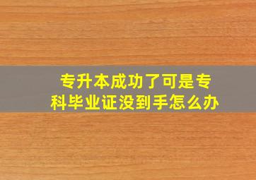 专升本成功了可是专科毕业证没到手怎么办