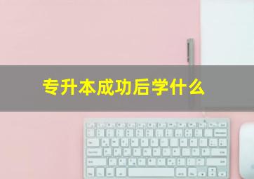 专升本成功后学什么