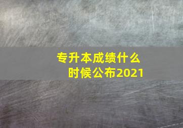 专升本成绩什么时候公布2021