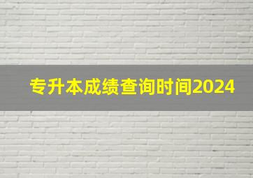 专升本成绩查询时间2024