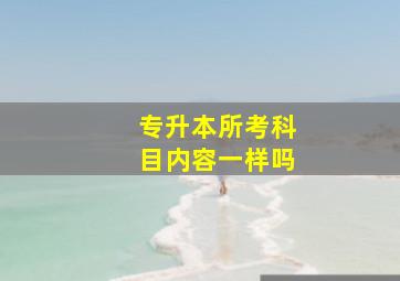 专升本所考科目内容一样吗