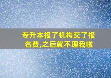 专升本报了机构交了报名费,之后就不理我啦