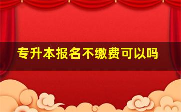 专升本报名不缴费可以吗