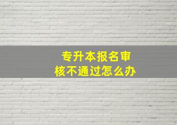 专升本报名审核不通过怎么办