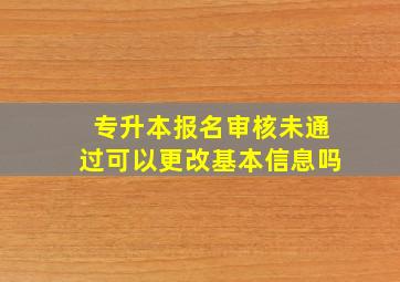 专升本报名审核未通过可以更改基本信息吗