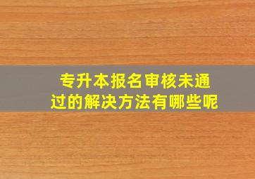 专升本报名审核未通过的解决方法有哪些呢