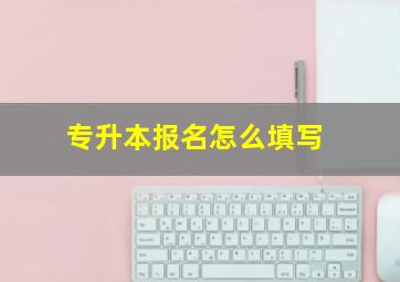 专升本报名怎么填写