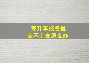 专升本报名提交不上去怎么办