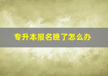 专升本报名晚了怎么办