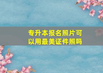 专升本报名照片可以用最美证件照吗