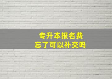 专升本报名费忘了可以补交吗