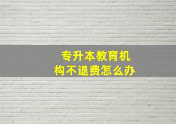 专升本教育机构不退费怎么办