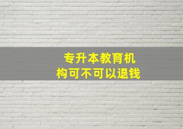 专升本教育机构可不可以退钱